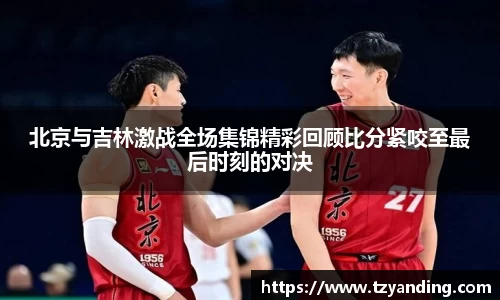 北京与吉林激战全场集锦精彩回顾比分紧咬至最后时刻的对决
