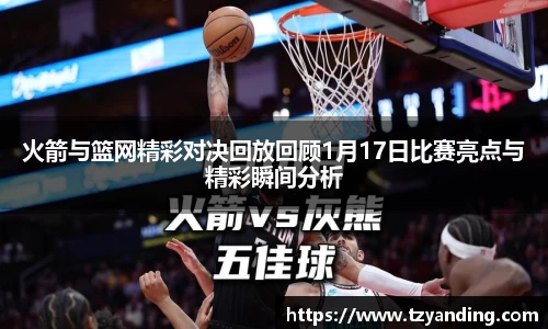 火箭与篮网精彩对决回放回顾1月17日比赛亮点与精彩瞬间分析